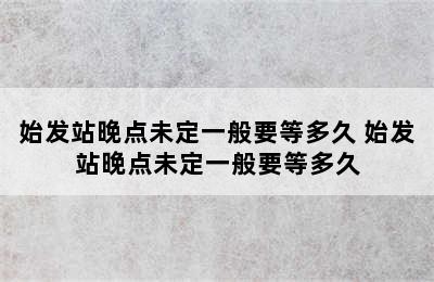 始发站晚点未定一般要等多久 始发站晚点未定一般要等多久